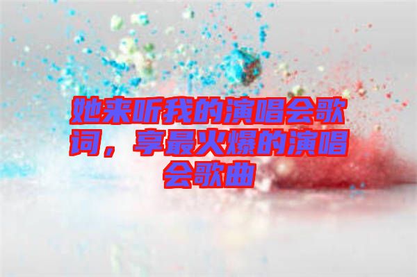 她來(lái)聽(tīng)我的演唱會(huì)歌詞，享最火爆的演唱會(huì)歌曲