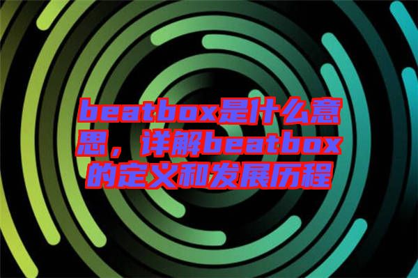 beatbox是什么意思，詳解beatbox的定義和發(fā)展歷程