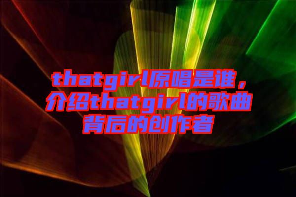 thatgirl原唱是誰，介紹thatgirl的歌曲背后的創(chuàng)作者