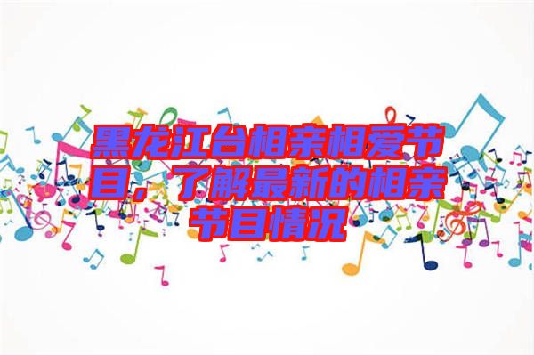 黑龍江臺相親相愛節(jié)目，了解最新的相親節(jié)目情況