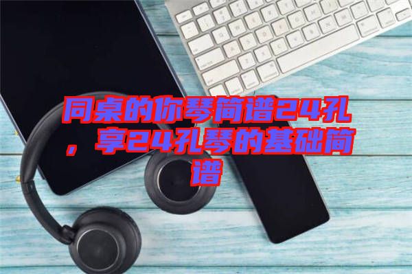 同桌的你琴簡(jiǎn)譜24孔，享24孔琴的基礎(chǔ)簡(jiǎn)譜