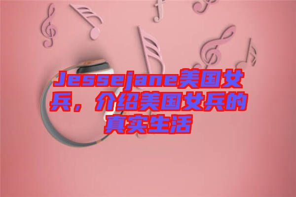 Jessejane美國(guó)女兵，介紹美國(guó)女兵的真實(shí)生活
