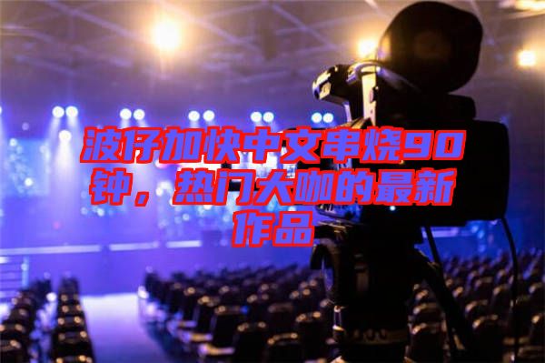 波仔加快中文串燒90鐘，熱門大咖的最新作品