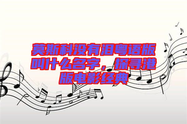 莫斯科沒(méi)有淚粵語(yǔ)版叫什么名字，探尋港版電影經(jīng)典