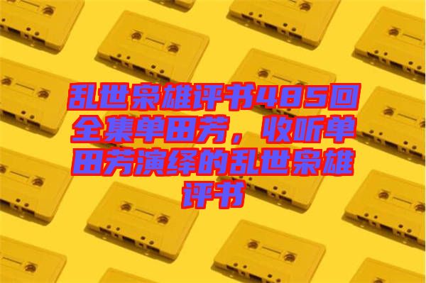 亂世梟雄評書485回全集單田芳，收聽單田芳演繹的亂世梟雄評書