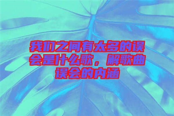 我們之間有太多的誤會(huì)是什么歌，解歌曲誤會(huì)的內(nèi)涵