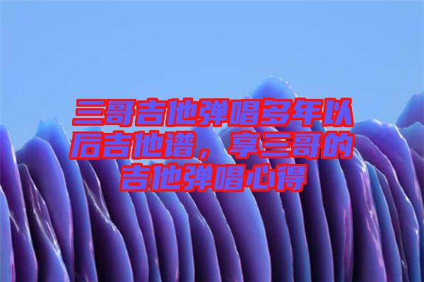 三哥吉他彈唱多年以后吉他譜，享三哥的吉他彈唱心得