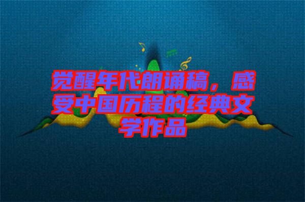 覺(jué)醒年代朗誦稿，感受中國(guó)歷程的經(jīng)典文學(xué)作品