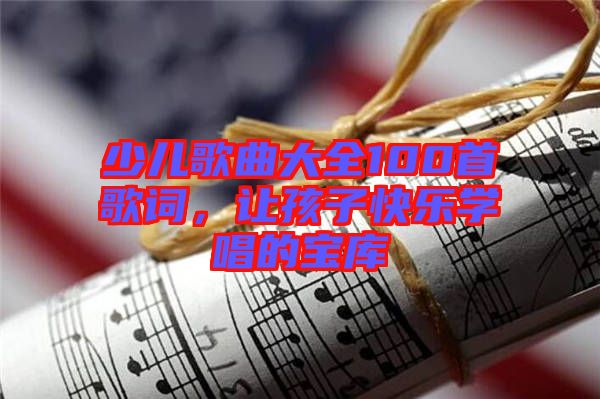 少兒歌曲大全100首歌詞，讓孩子快樂學(xué)唱的寶庫(kù)