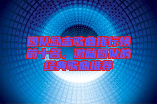 團(tuán)隊(duì)勵(lì)志歌曲排行榜前十名，激勵(lì)團(tuán)隊(duì)的經(jīng)典歌曲推薦
