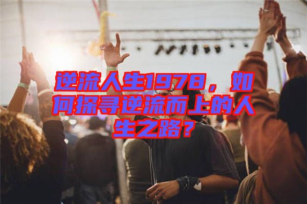逆流人生1978，如何探尋逆流而上的人生之路？