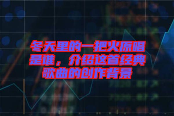 冬天里的一把火原唱是誰，介紹這首經(jīng)典歌曲的創(chuàng)作背景