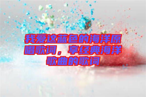 我愛這藍色的海洋原唱歌詞，享經(jīng)典海洋歌曲的歌詞