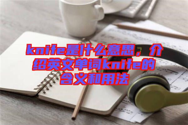 knife是什么意思，介紹英文單詞knife的含義和用法