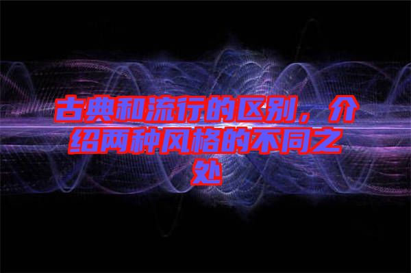 古典和流行的區(qū)別，介紹兩種風(fēng)格的不同之處