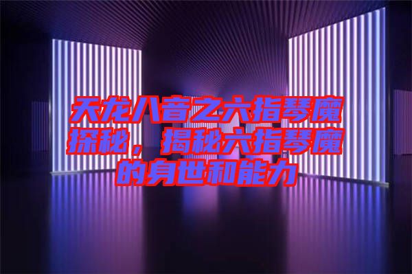 天龍八音之六指琴魔探秘，揭秘六指琴魔的身世和能力