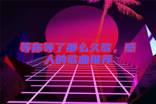 等你等了那么久歌，感人的歌曲推薦