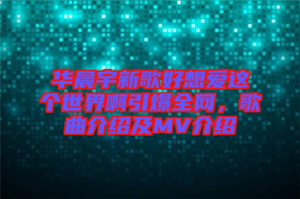 華晨宇新歌好想愛這個世界啊引爆全網(wǎng)，歌曲介紹及MV介紹