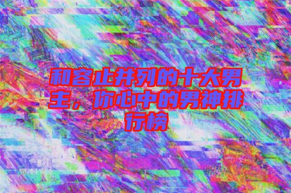 和容止并列的十大男主，你心中的男神排行榜