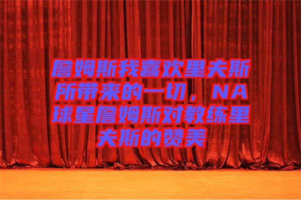 詹姆斯我喜歡里夫斯所帶來的一切，NA球星詹姆斯對(duì)教練里夫斯的贊美
