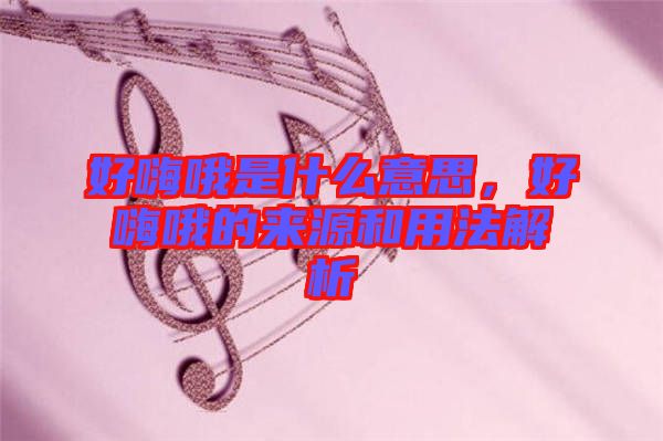 好嗨哦是什么意思，好嗨哦的來源和用法解析