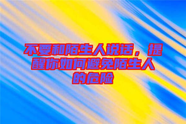 不要和陌生人說(shuō)話，提醒你如何避免陌生人的危險(xiǎn)