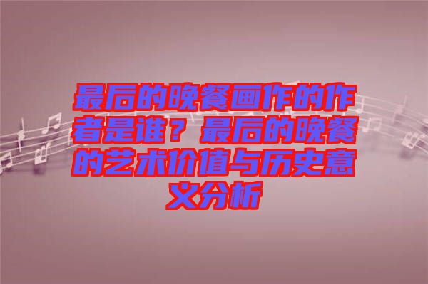 最后的晚餐畫(huà)作的作者是誰(shuí)？最后的晚餐的藝術(shù)價(jià)值與歷史意義分析