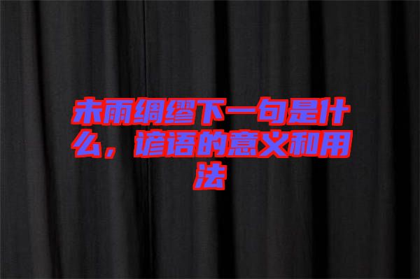 未雨綢繆下一句是什么，諺語(yǔ)的意義和用法