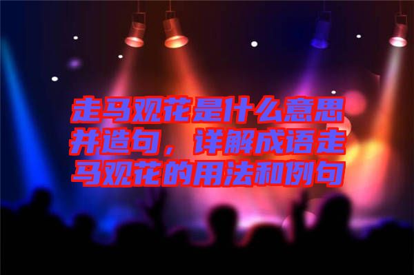 走馬觀花是什么意思并造句，詳解成語走馬觀花的用法和例句