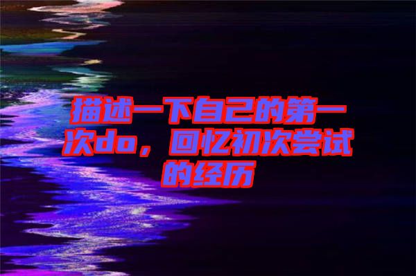 描述一下自己的第一次do，回憶初次嘗試的經(jīng)歷