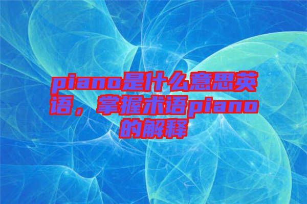 piano是什么意思英語，掌握術(shù)語piano的解釋