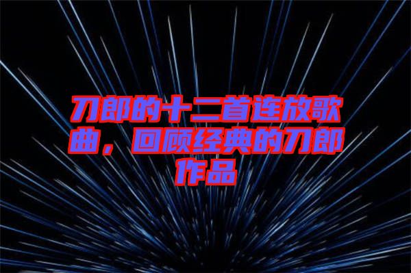 刀郎的十二首連放歌曲，回顧經(jīng)典的刀郎作品