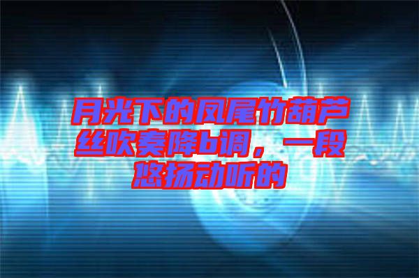 月光下的鳳尾竹葫蘆絲吹奏降b調(diào)，一段悠揚(yáng)動聽的