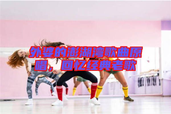 外婆的澎湖灣歌曲原唱，回憶經(jīng)典老歌