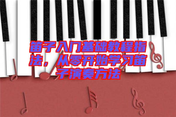 笛子入門基礎教程指法，從零開始學習笛子演奏方法