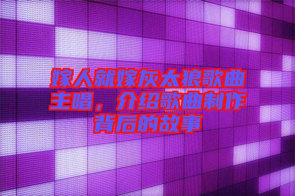 嫁人就嫁灰太狼歌曲主唱，介紹歌曲制作背后的故事