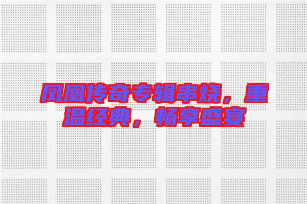 鳳凰傳奇專輯串燒，重溫經(jīng)典，暢享盛宴