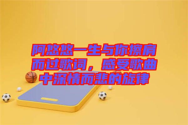 阿悠悠一生與你擦肩而過歌詞，感受歌曲中深情而悲的旋律