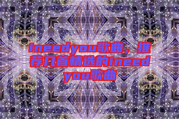ineedyou歌曲，推薦幾首精選的ineedyou歌曲