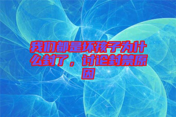 我們都是壞孩子為什么封了，討論封禁原因