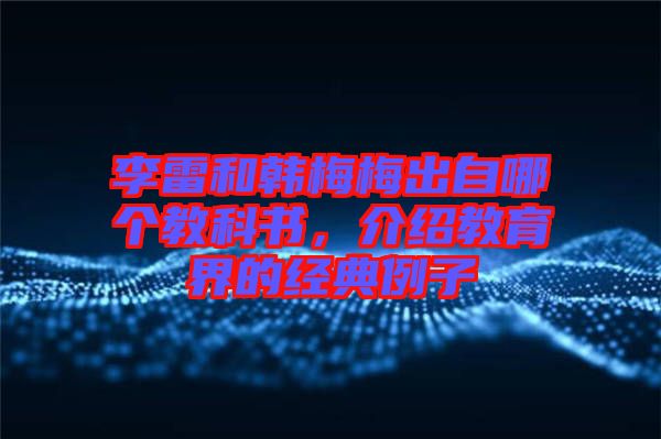 李雷和韓梅梅出自哪個教科書，介紹教育界的經(jīng)典例子