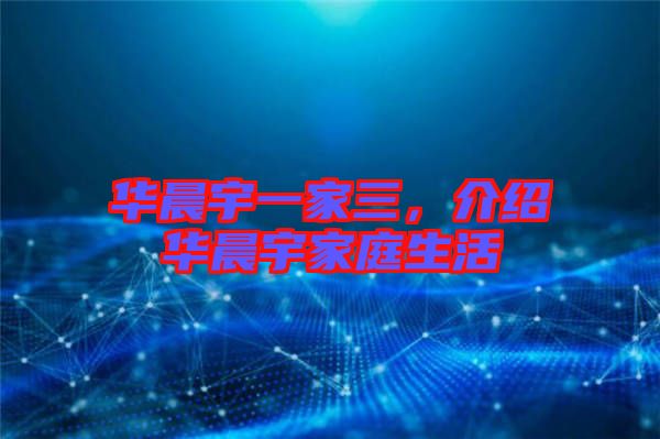 華晨宇一家三，介紹華晨宇家庭生活