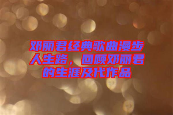 鄧麗君經(jīng)典歌曲漫步人生路，回顧?quán)圎惥纳募按髌? width=
