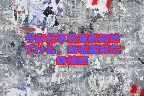 今你會不會來歌詞達(dá)了什么，析歌曲背后的情感