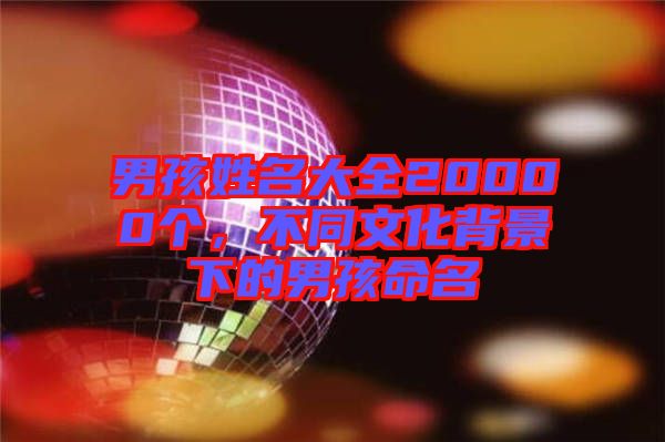 男孩姓名大全20000個(gè)，不同文化背景下的男孩命名