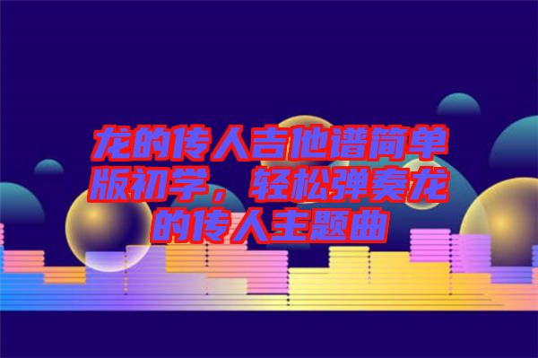 龍的傳人吉他譜簡單版初學，輕松彈奏龍的傳人主題曲