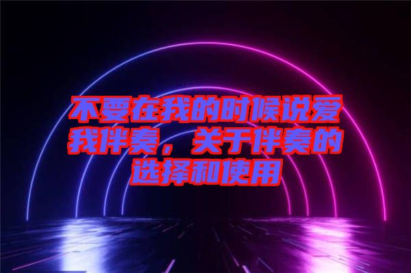 不要在我的時候說愛我伴奏，關(guān)于伴奏的選擇和使用