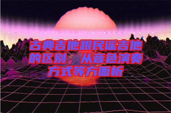 古典吉他跟民謠吉他的區(qū)別，從音色演奏方式等方面析