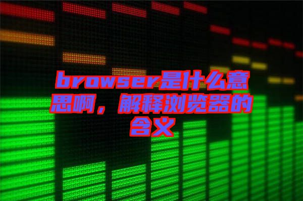 browser是什么意思啊，解釋瀏覽器的含義