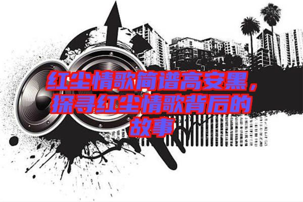 紅塵情歌簡(jiǎn)譜高安黑，探尋紅塵情歌背后的故事